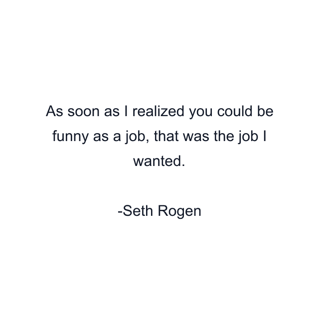 As soon as I realized you could be funny as a job, that was the job I wanted.