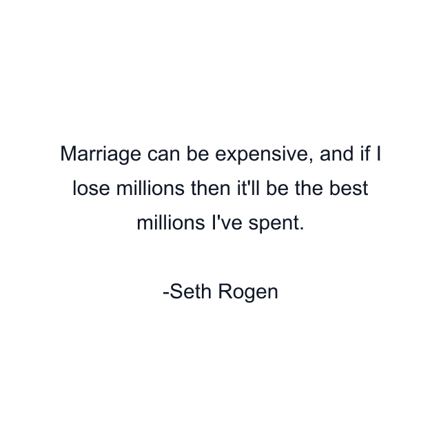 Marriage can be expensive, and if I lose millions then it'll be the best millions I've spent.