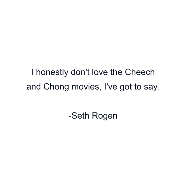 I honestly don't love the Cheech and Chong movies, I've got to say.