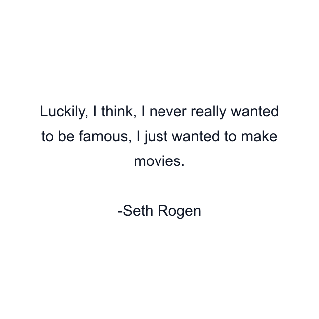 Luckily, I think, I never really wanted to be famous, I just wanted to make movies.