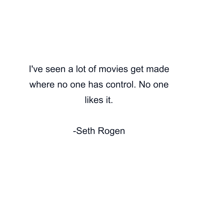 I've seen a lot of movies get made where no one has control. No one likes it.