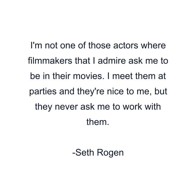 I'm not one of those actors where filmmakers that I admire ask me to be in their movies. I meet them at parties and they're nice to me, but they never ask me to work with them.