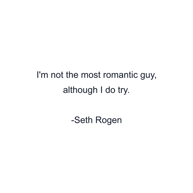 I'm not the most romantic guy, although I do try.