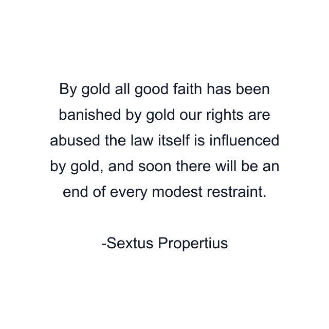 By gold all good faith has been banished by gold our rights are abused the law itself is influenced by gold, and soon there will be an end of every modest restraint.