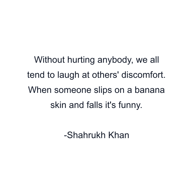 Without hurting anybody, we all tend to laugh at others' discomfort. When someone slips on a banana skin and falls it's funny.