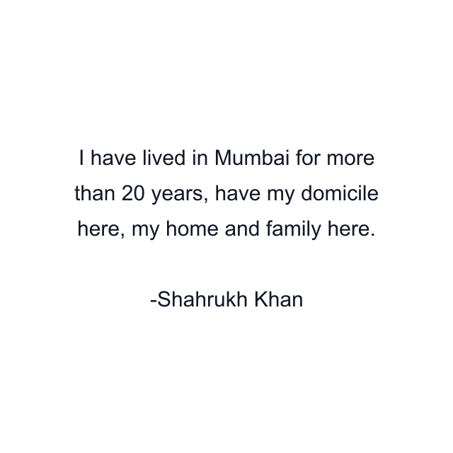 I have lived in Mumbai for more than 20 years, have my domicile here, my home and family here.