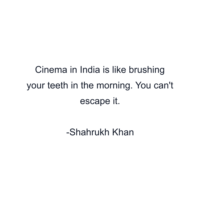 Cinema in India is like brushing your teeth in the morning. You can't escape it.