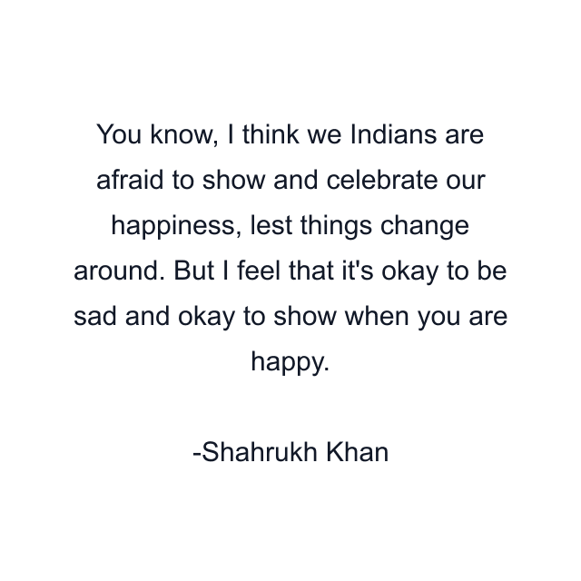 You know, I think we Indians are afraid to show and celebrate our happiness, lest things change around. But I feel that it's okay to be sad and okay to show when you are happy.