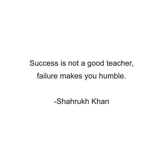 Success is not a good teacher, failure makes you humble.