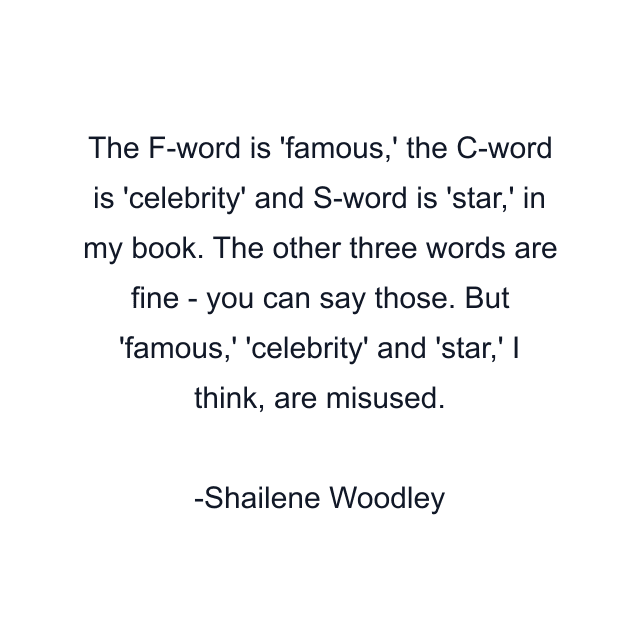 The F-word is 'famous,' the C-word is 'celebrity' and S-word is 'star,' in my book. The other three words are fine - you can say those. But 'famous,' 'celebrity' and 'star,' I think, are misused.