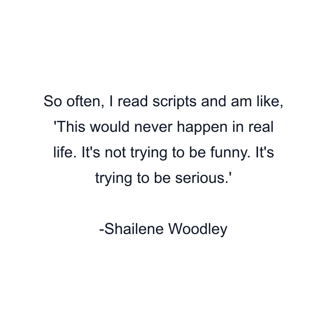 So often, I read scripts and am like, 'This would never happen in real life. It's not trying to be funny. It's trying to be serious.'