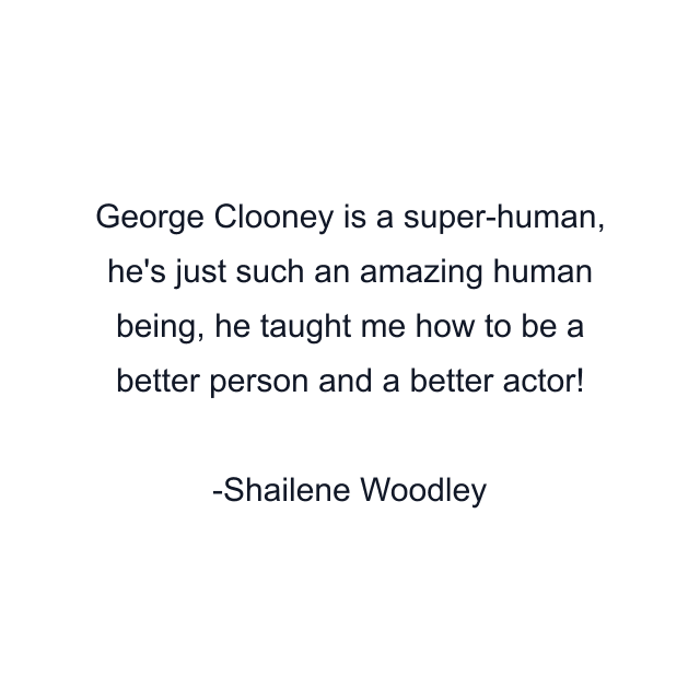 George Clooney is a super-human, he's just such an amazing human being, he taught me how to be a better person and a better actor!