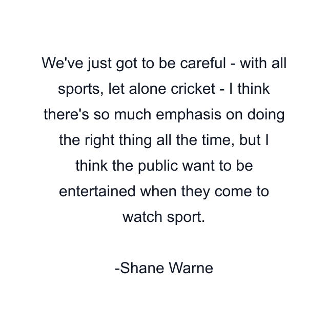 We've just got to be careful - with all sports, let alone cricket - I think there's so much emphasis on doing the right thing all the time, but I think the public want to be entertained when they come to watch sport.