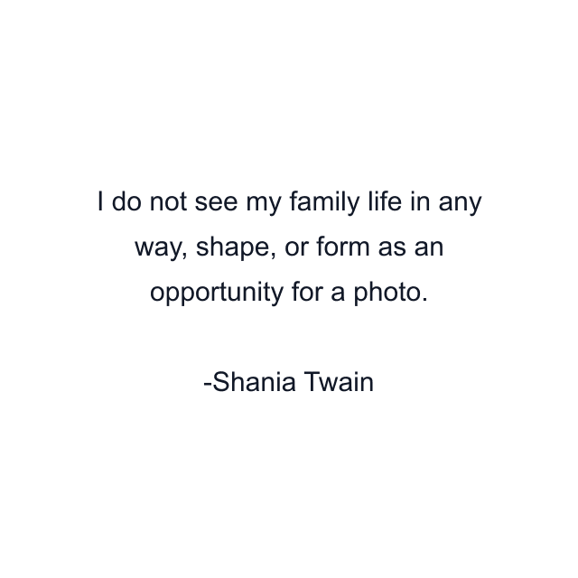 I do not see my family life in any way, shape, or form as an opportunity for a photo.