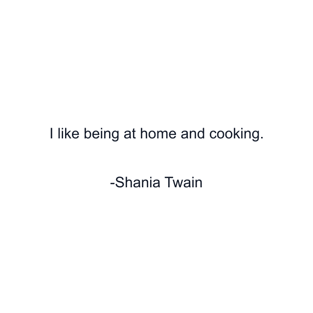 I like being at home and cooking.