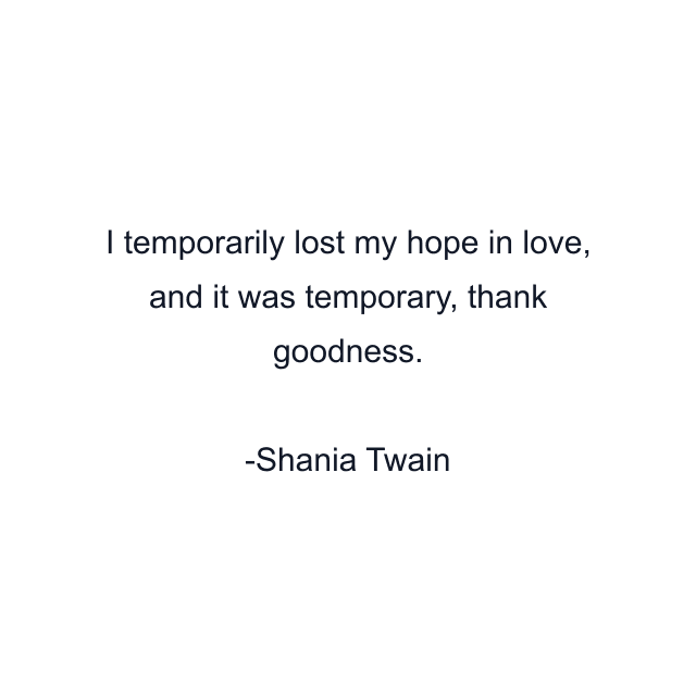 I temporarily lost my hope in love, and it was temporary, thank goodness.