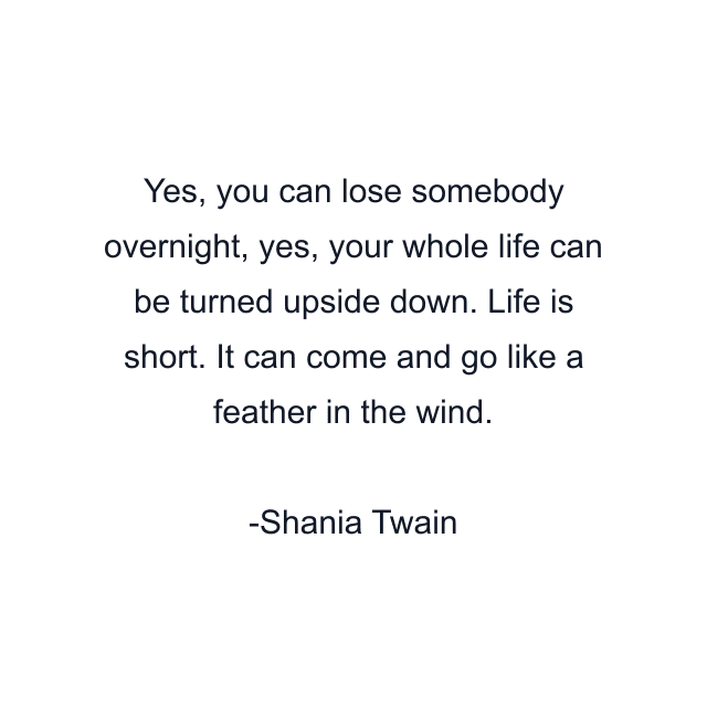 Yes, you can lose somebody overnight, yes, your whole life can be turned upside down. Life is short. It can come and go like a feather in the wind.