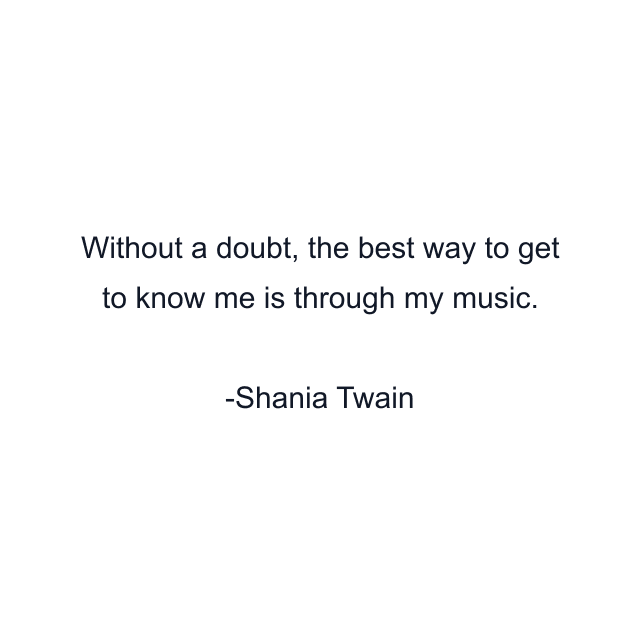 Without a doubt, the best way to get to know me is through my music.