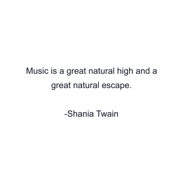 Music is a great natural high and a great natural escape.