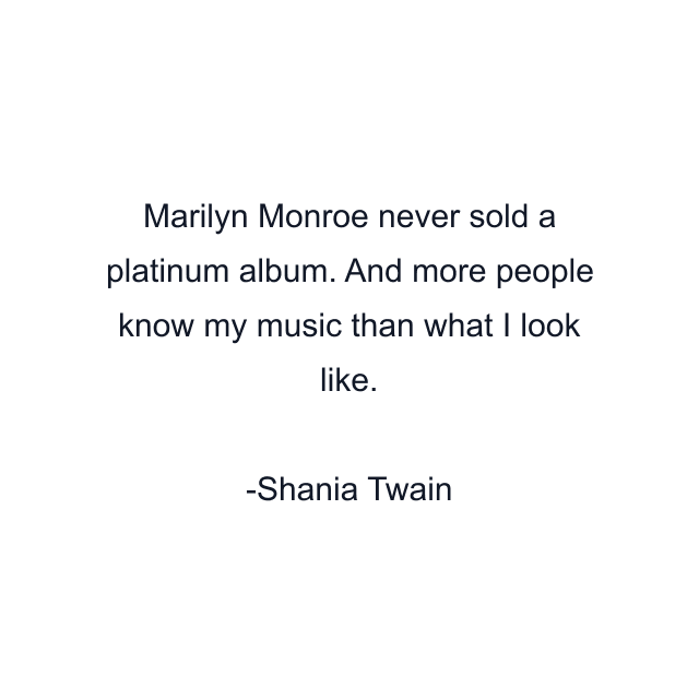 Marilyn Monroe never sold a platinum album. And more people know my music than what I look like.