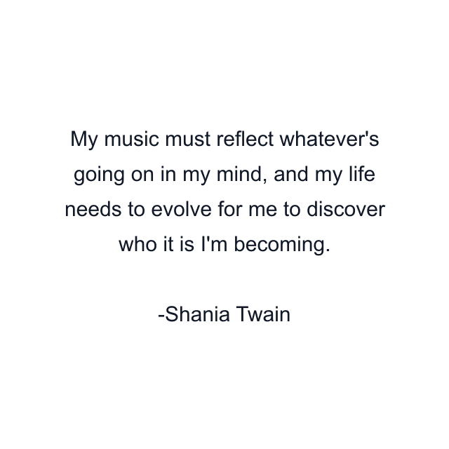 My music must reflect whatever's going on in my mind, and my life needs to evolve for me to discover who it is I'm becoming.