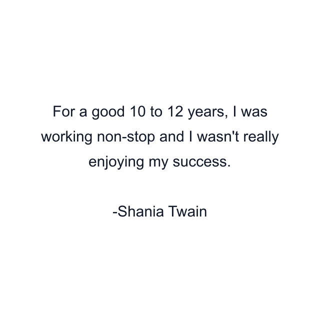 For a good 10 to 12 years, I was working non-stop and I wasn't really enjoying my success.