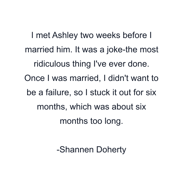 I met Ashley two weeks before I married him. It was a joke-the most ridiculous thing I've ever done. Once I was married, I didn't want to be a failure, so I stuck it out for six months, which was about six months too long.