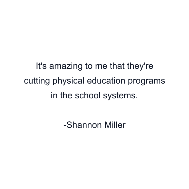 It's amazing to me that they're cutting physical education programs in the school systems.