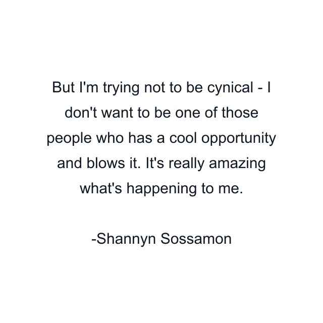 But I'm trying not to be cynical - I don't want to be one of those people who has a cool opportunity and blows it. It's really amazing what's happening to me.