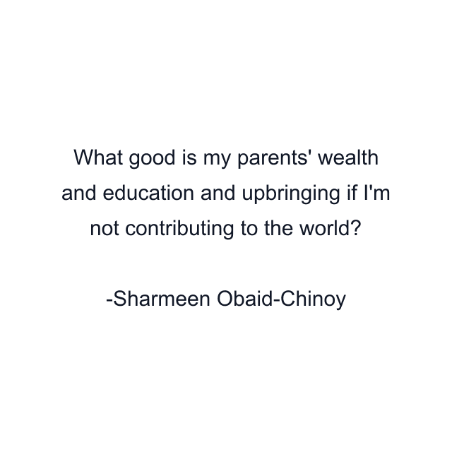 What good is my parents' wealth and education and upbringing if I'm not contributing to the world?