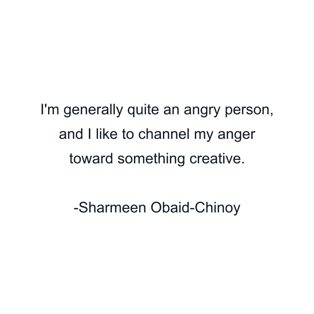 I'm generally quite an angry person, and I like to channel my anger toward something creative.