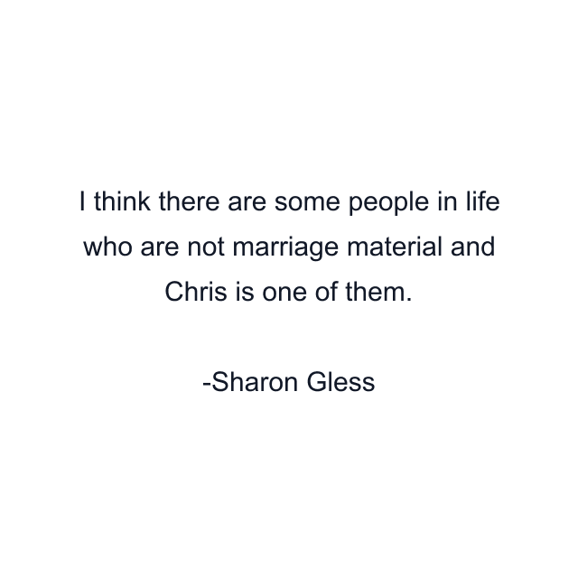 I think there are some people in life who are not marriage material and Chris is one of them.