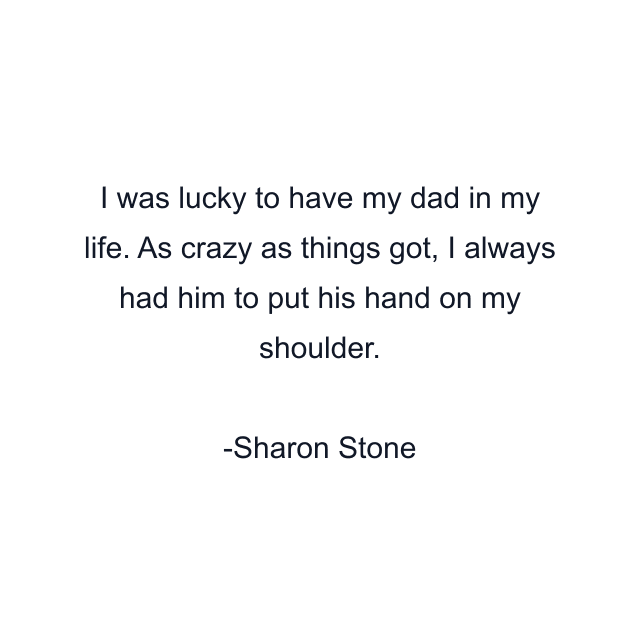 I was lucky to have my dad in my life. As crazy as things got, I always had him to put his hand on my shoulder.