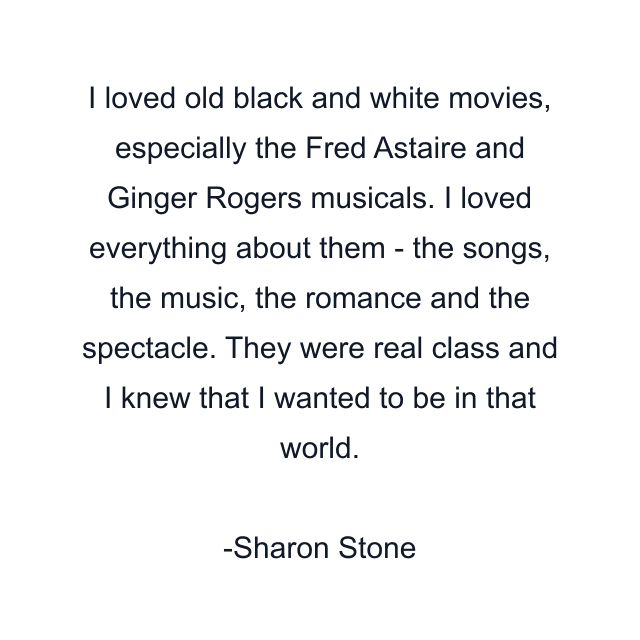 I loved old black and white movies, especially the Fred Astaire and Ginger Rogers musicals. I loved everything about them - the songs, the music, the romance and the spectacle. They were real class and I knew that I wanted to be in that world.