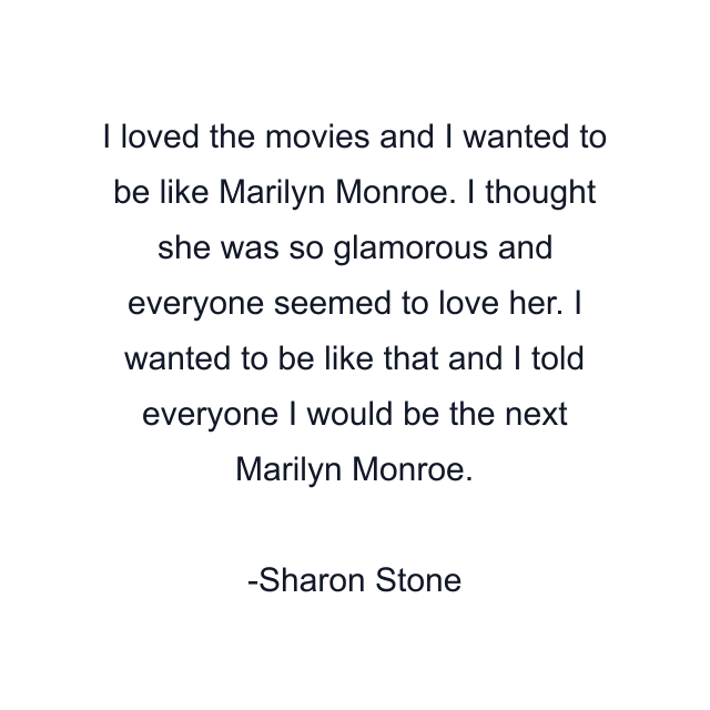 I loved the movies and I wanted to be like Marilyn Monroe. I thought she was so glamorous and everyone seemed to love her. I wanted to be like that and I told everyone I would be the next Marilyn Monroe.