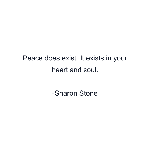 Peace does exist. It exists in your heart and soul.