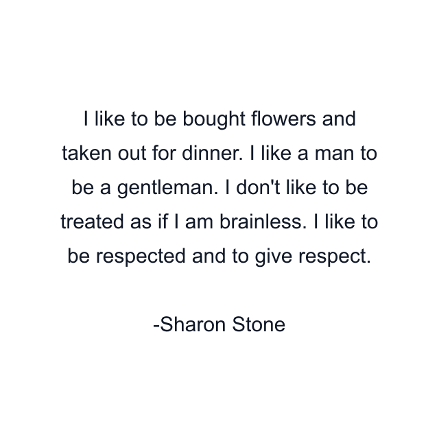 I like to be bought flowers and taken out for dinner. I like a man to be a gentleman. I don't like to be treated as if I am brainless. I like to be respected and to give respect.