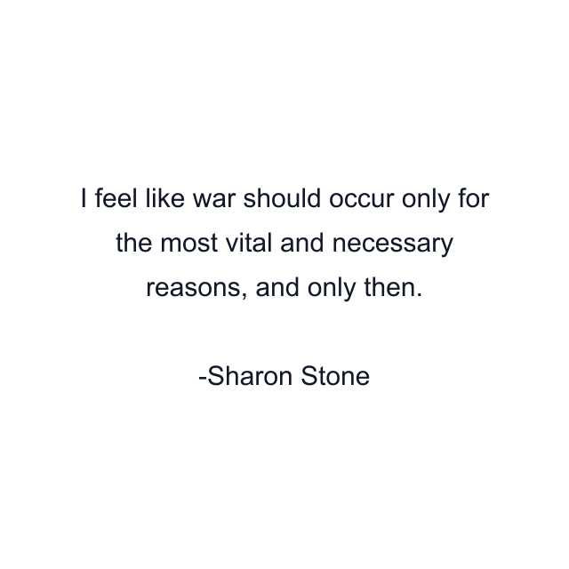 I feel like war should occur only for the most vital and necessary reasons, and only then.