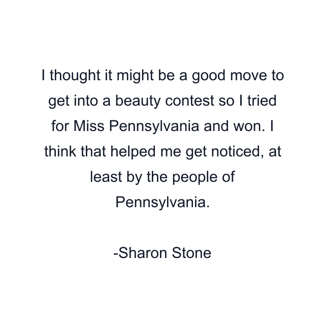 I thought it might be a good move to get into a beauty contest so I tried for Miss Pennsylvania and won. I think that helped me get noticed, at least by the people of Pennsylvania.