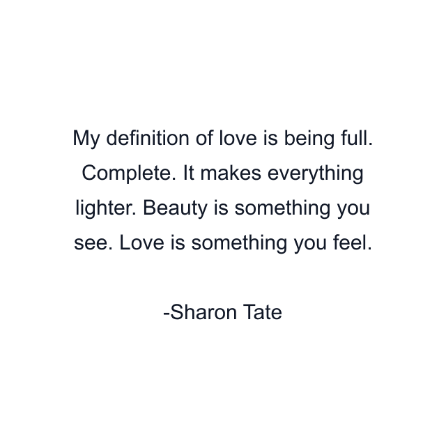 My definition of love is being full. Complete. It makes everything lighter. Beauty is something you see. Love is something you feel.