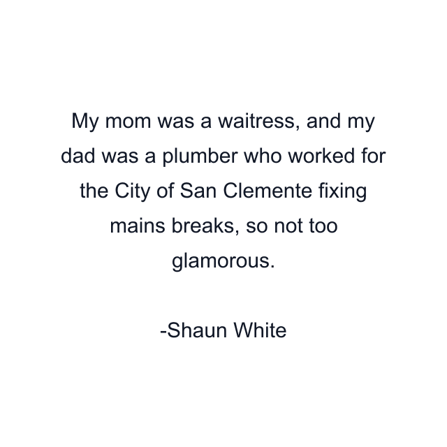 My mom was a waitress, and my dad was a plumber who worked for the City of San Clemente fixing mains breaks, so not too glamorous.