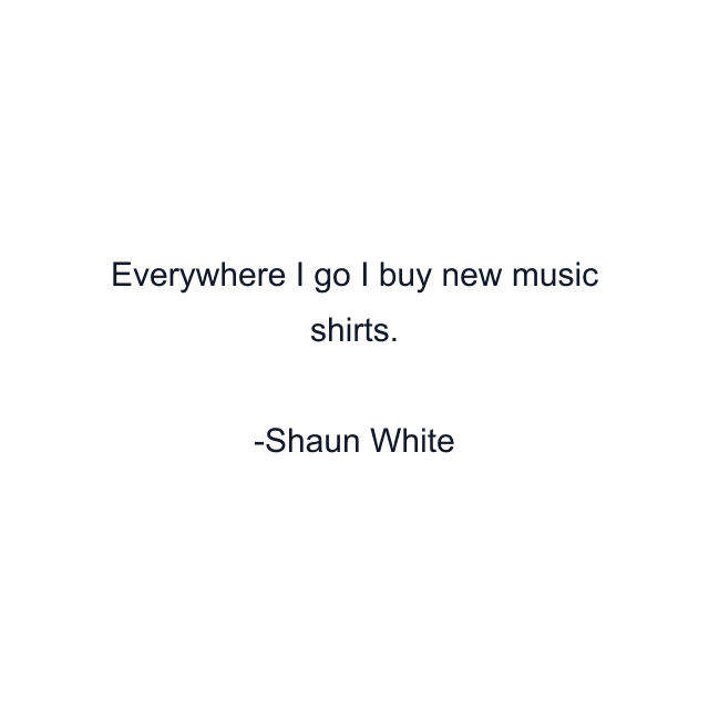 Everywhere I go I buy new music shirts.