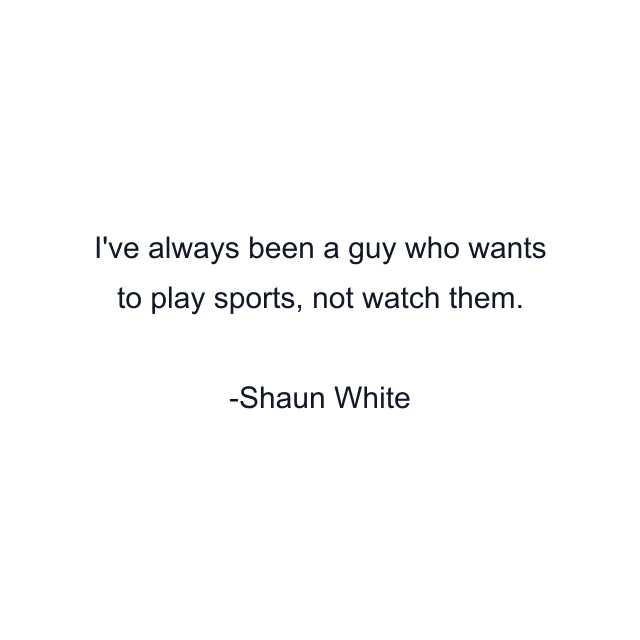 I've always been a guy who wants to play sports, not watch them.