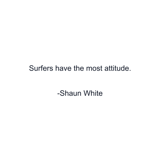 Surfers have the most attitude.