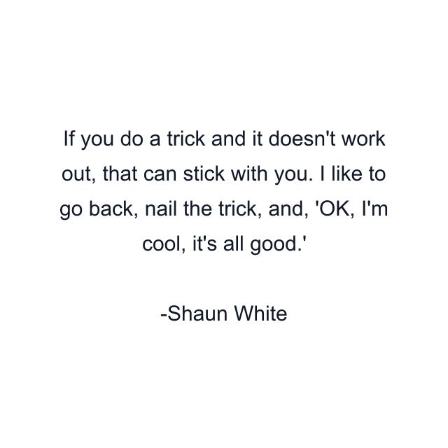 If you do a trick and it doesn't work out, that can stick with you. I like to go back, nail the trick, and, 'OK, I'm cool, it's all good.'