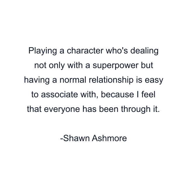 Playing a character who's dealing not only with a superpower but having a normal relationship is easy to associate with, because I feel that everyone has been through it.