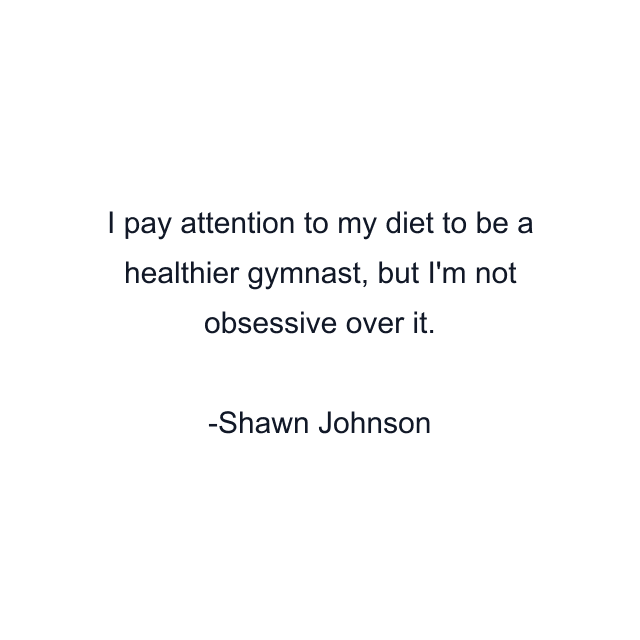 I pay attention to my diet to be a healthier gymnast, but I'm not obsessive over it.