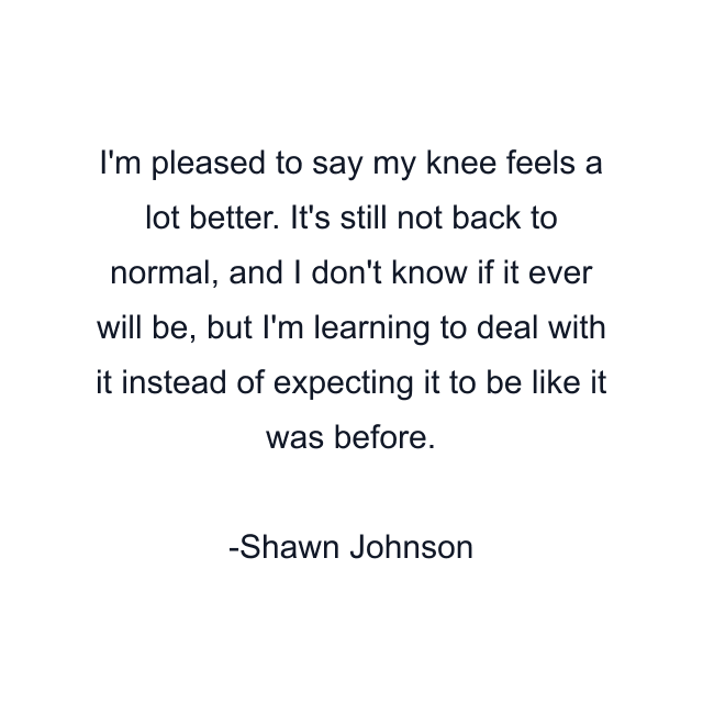 I'm pleased to say my knee feels a lot better. It's still not back to normal, and I don't know if it ever will be, but I'm learning to deal with it instead of expecting it to be like it was before.