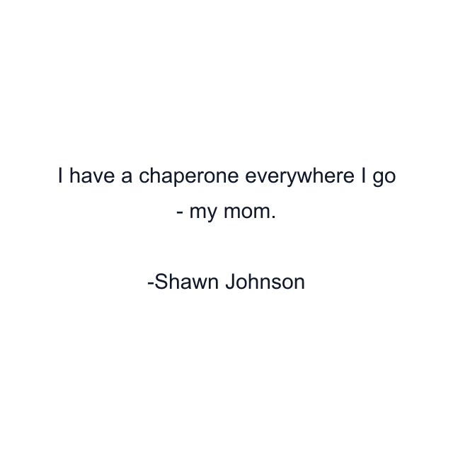 I have a chaperone everywhere I go - my mom.