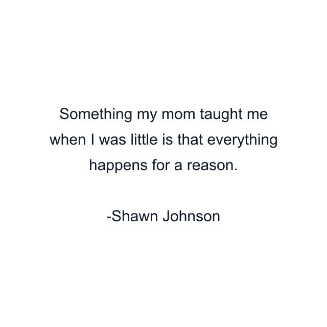 Something my mom taught me when I was little is that everything happens for a reason.